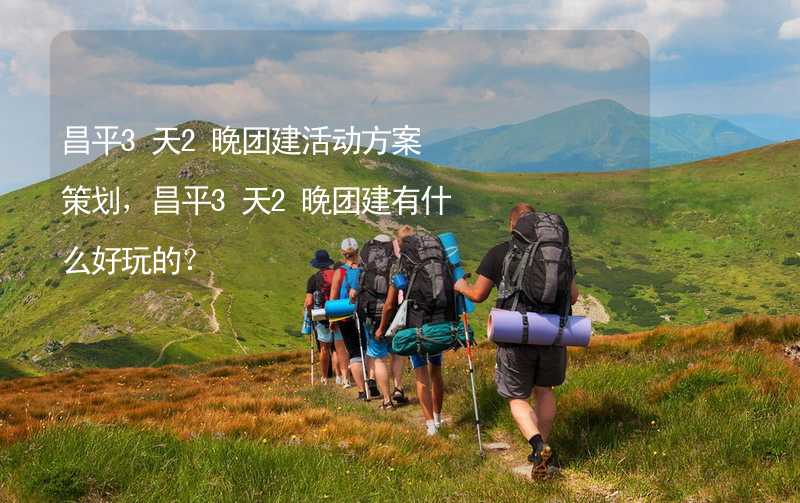 昌平3天2晚团建活动方案策划，昌平3天2晚团建有什么好玩的？