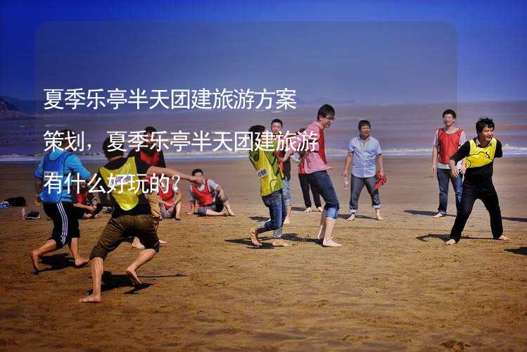 夏季乐亭半天团建旅游方案策划，夏季乐亭半天团建旅游有什么好玩的？