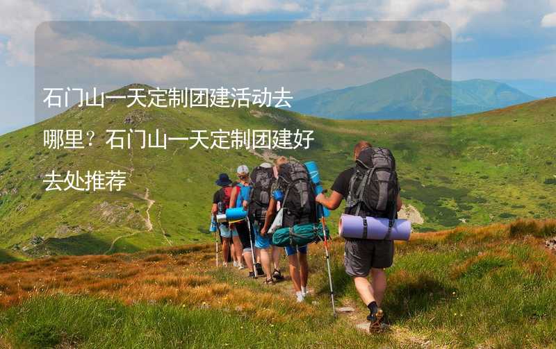 石门山一天定制团建活动去哪里？石门山一天定制团建好去处推荐