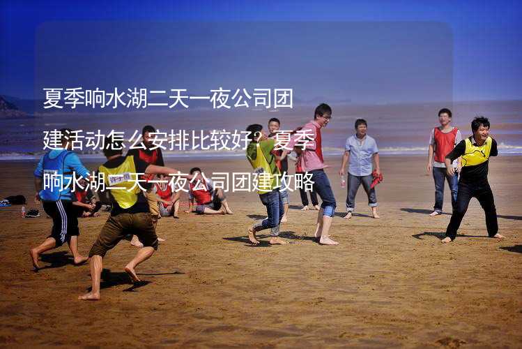 夏季响水湖二天一夜公司团建活动怎么安排比较好？夏季响水湖二天一夜公司团建攻略_2