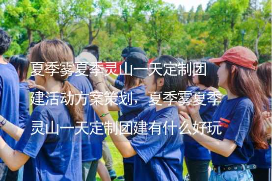 夏季雾夏季灵山一天定制团建活动方案策划，夏季雾夏季灵山一天定制团建有什么好玩的？