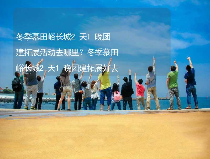 冬季慕田峪长城2天1晚团建拓展活动去哪里？冬季慕田峪长城2天1晚团建拓展好去处推荐