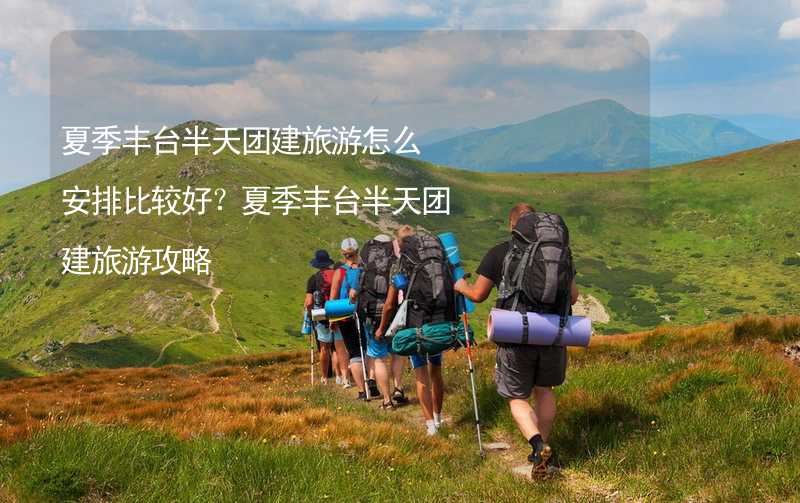 夏季丰台半天团建旅游怎么安排比较好？夏季丰台半天团建旅游攻略