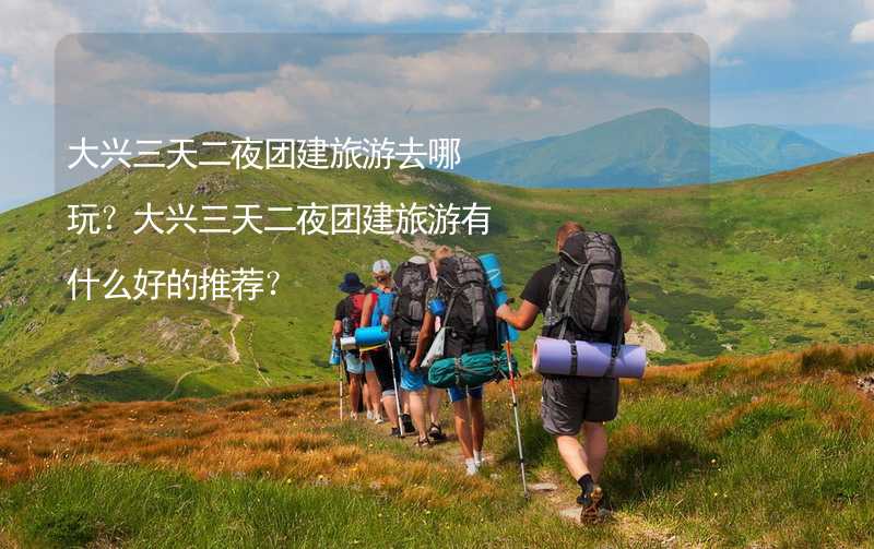 大兴三天二夜团建旅游去哪玩？大兴三天二夜团建旅游有什么好的推荐？