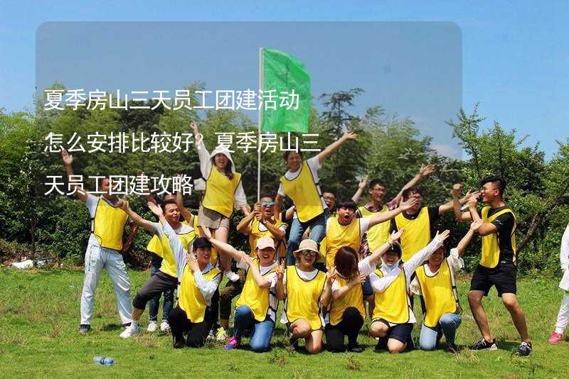 夏季房山三天员工团建活动怎么安排比较好？夏季房山三天员工团建攻略