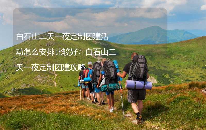 白石山二天一夜定制团建活动怎么安排比较好？白石山二天一夜定制团建攻略