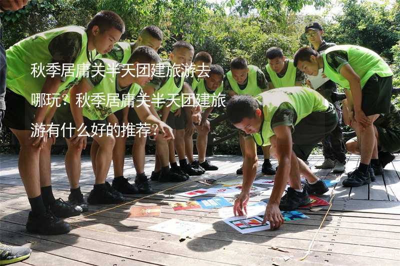 秋季居庸关半天团建旅游去哪玩？秋季居庸关半天团建旅游有什么好的推荐？