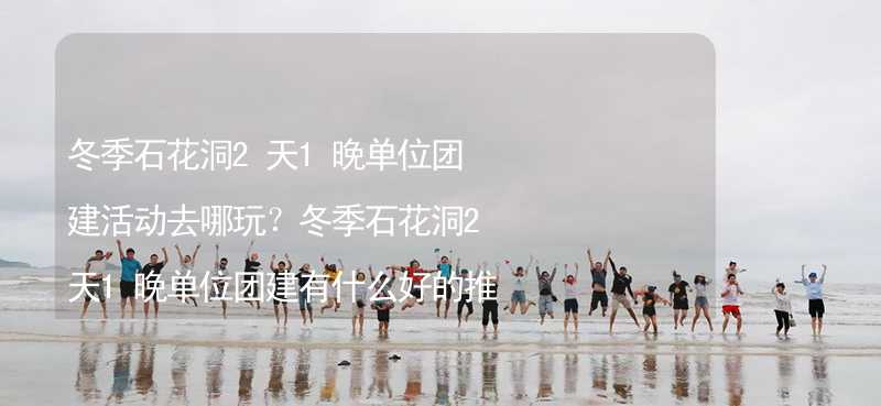 冬季石花洞2天1晚单位团建活动去哪玩？冬季石花洞2天1晚单位团建有什么好的推荐？_2