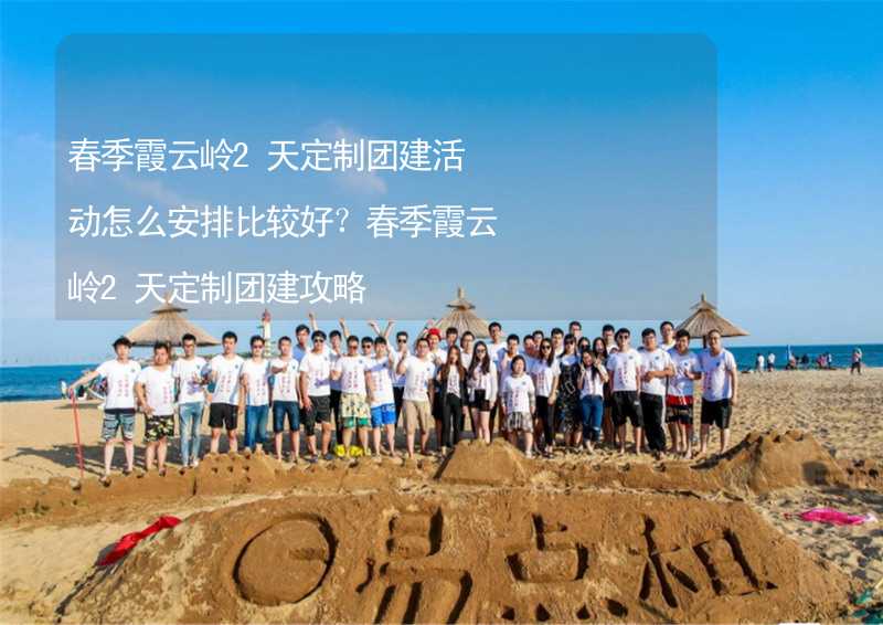 春季霞云岭2天定制团建活动怎么安排比较好？春季霞云岭2天定制团建攻略_2