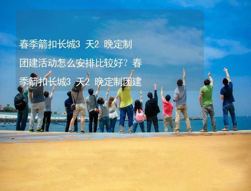 春季箭扣长城3天2晚定制团建活动怎么安排比较好？春季箭扣长城3天2晚定制团建有什么好的推荐？