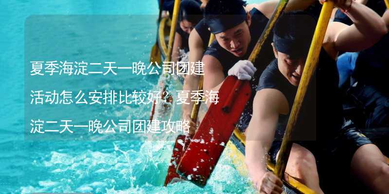 夏季海淀二天一晚公司团建活动怎么安排比较好？夏季海淀二天一晚公司团建攻略