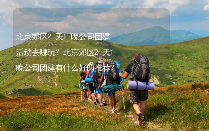 北京郊区2天1晚公司团建活动去哪玩？北京郊区2天1晚公司团建有什么好的推荐？