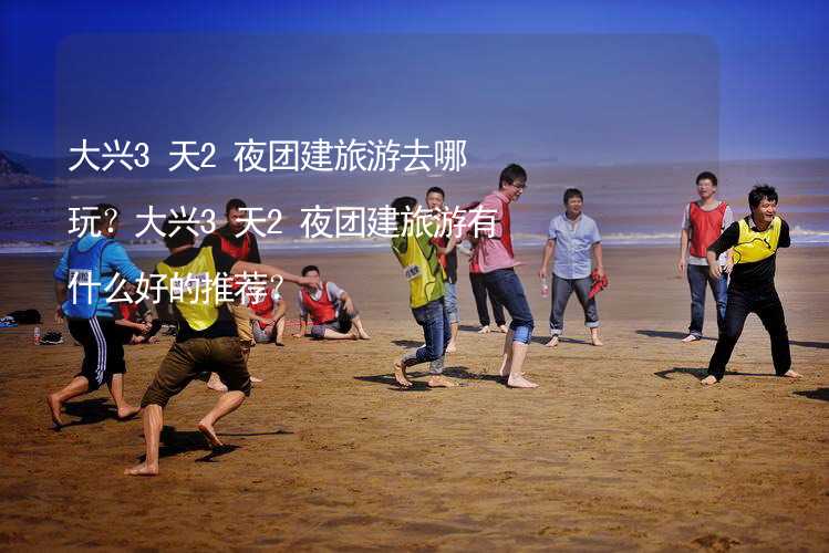 大兴3天2夜团建旅游去哪玩？大兴3天2夜团建旅游有什么好的推荐？_2