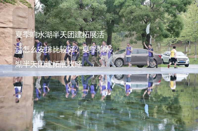 夏季响水湖半天团建拓展活动怎么安排比较好？夏季响水湖半天团建拓展攻略_2