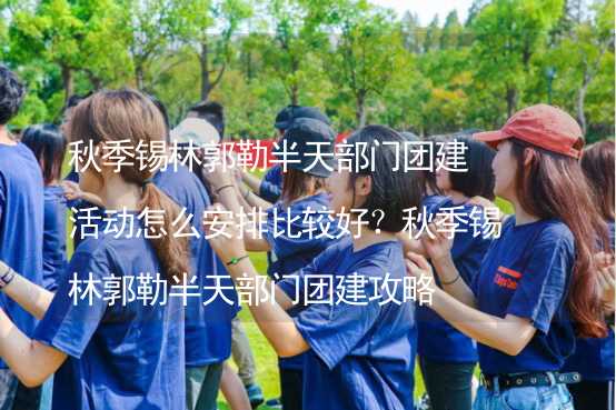 秋季锡林郭勒半天部门团建活动怎么安排比较好？秋季锡林郭勒半天部门团建攻略