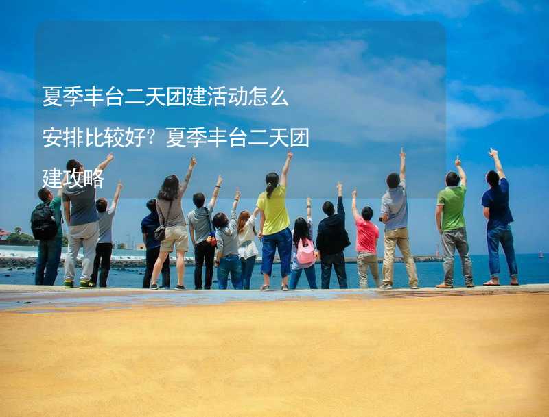 夏季丰台二天团建活动怎么安排比较好？夏季丰台二天团建攻略