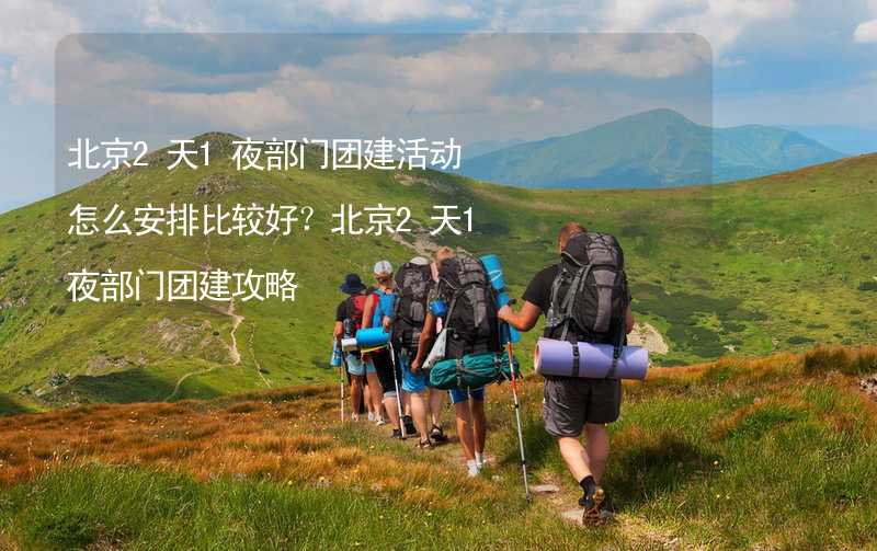 北京2天1夜部门团建活动怎么安排比较好？北京2天1夜部门团建攻略