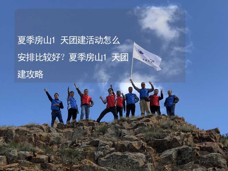 夏季房山1天团建活动怎么安排比较好？夏季房山1天团建攻略