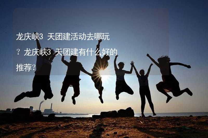 龙庆峡3天团建活动去哪玩？龙庆峡3天团建有什么好的推荐？