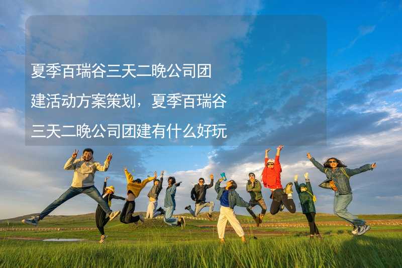 夏季百瑞谷三天二晚公司团建活动方案策划，夏季百瑞谷三天二晚公司团建有什么好玩的？