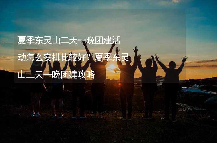 夏季东灵山二天一晚团建活动怎么安排比较好？夏季东灵山二天一晚团建攻略