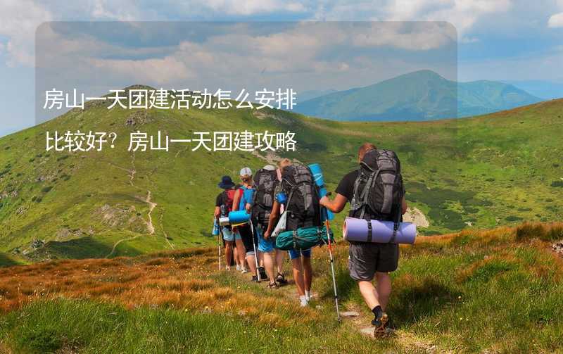 房山一天团建活动怎么安排比较好？房山一天团建攻略