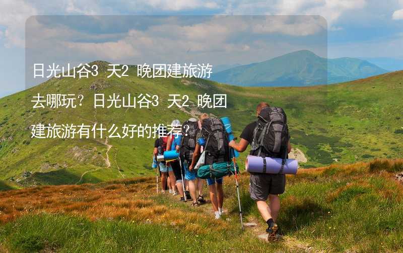 日光山谷3天2晚团建旅游去哪玩？日光山谷3天2晚团建旅游有什么好的推荐？_1