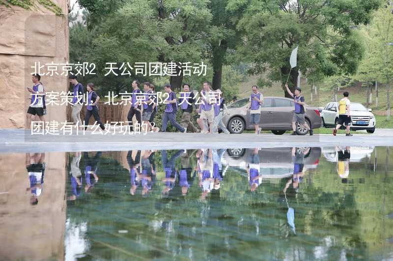 北京京郊2天公司团建活动方案策划，北京京郊2天公司团建有什么好玩的？