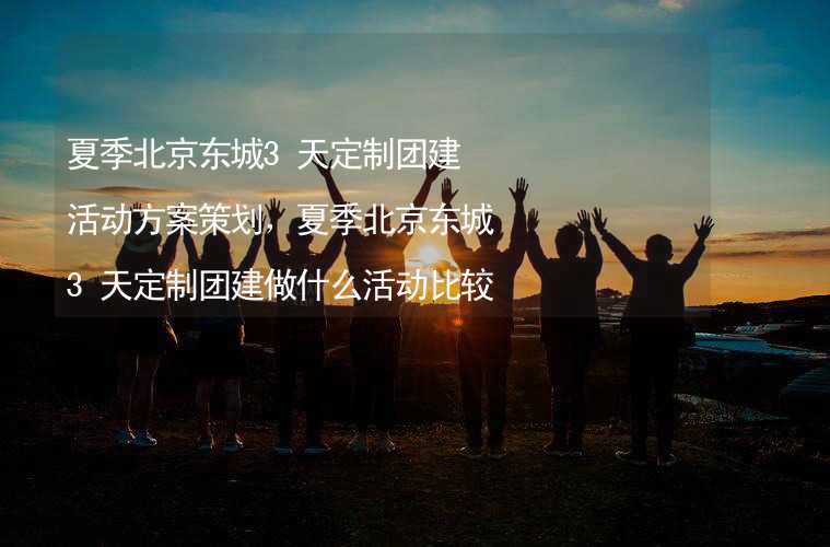 夏季北京东城3天定制团建活动方案策划，夏季北京东城3天定制团建做什么活动比较好？