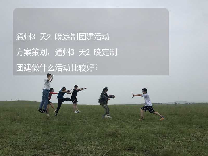 通州3天2晚定制团建活动方案策划，通州3天2晚定制团建做什么活动比较好？