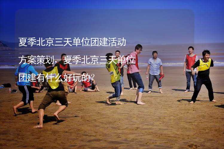 夏季北京三天单位团建活动方案策划，夏季北京三天单位团建有什么好玩的？_2