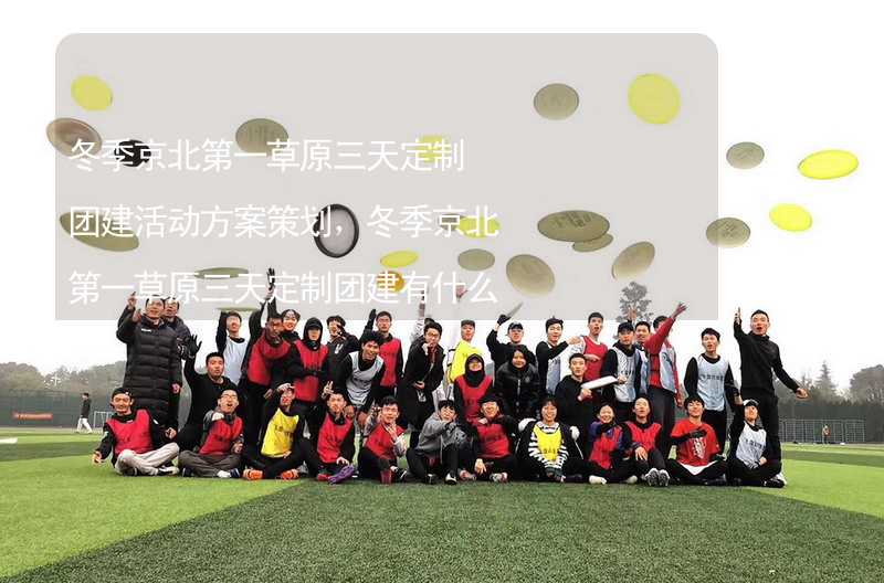 冬季京北第一草原三天定制团建活动方案策划，冬季京北第一草原三天定制团建有什么好玩的？