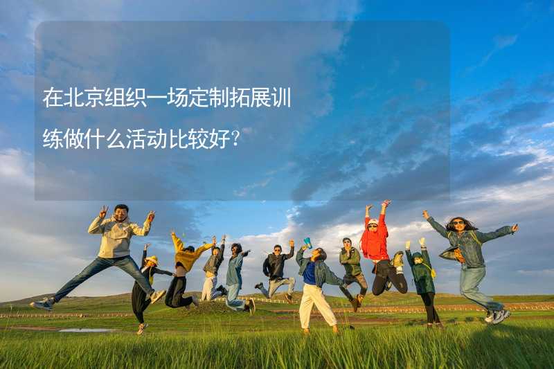 在北京组织一场定制拓展训练做什么活动比较好？