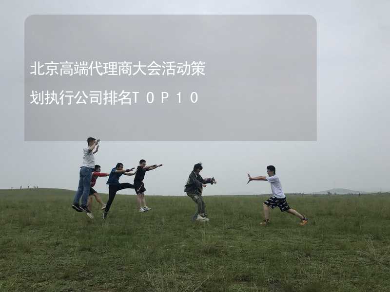 北京高端代理商大会活动策划执行公司排名TOP10_2