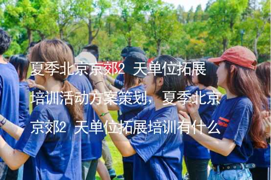 夏季北京京郊2天单位拓展培训活动方案策划，夏季北京京郊2天单位拓展培训有什么好玩的？