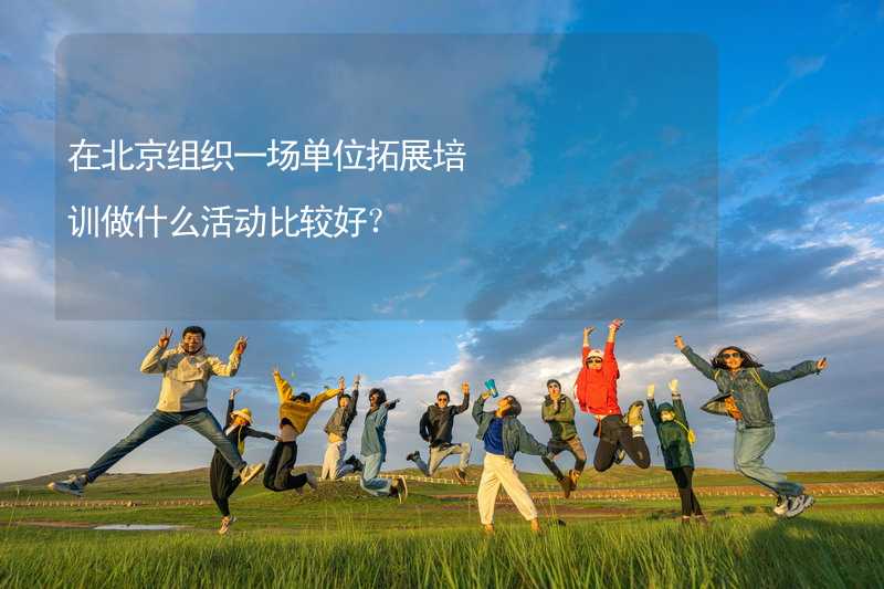 在北京组织一场单位拓展培训做什么活动比较好？