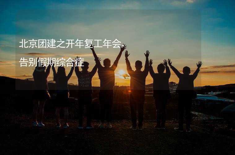 北京团建之开年复工年会，告别假期综合症