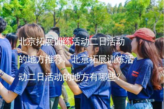 北京拓展训练活动二日活动的地方推荐，北京拓展训练活动二日活动的地方有哪些？