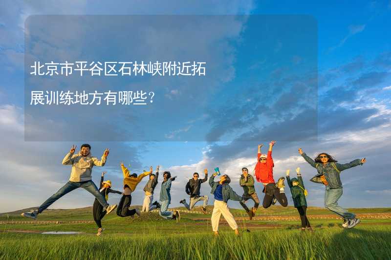 北京市平谷区石林峡附近拓展训练地方有哪些？