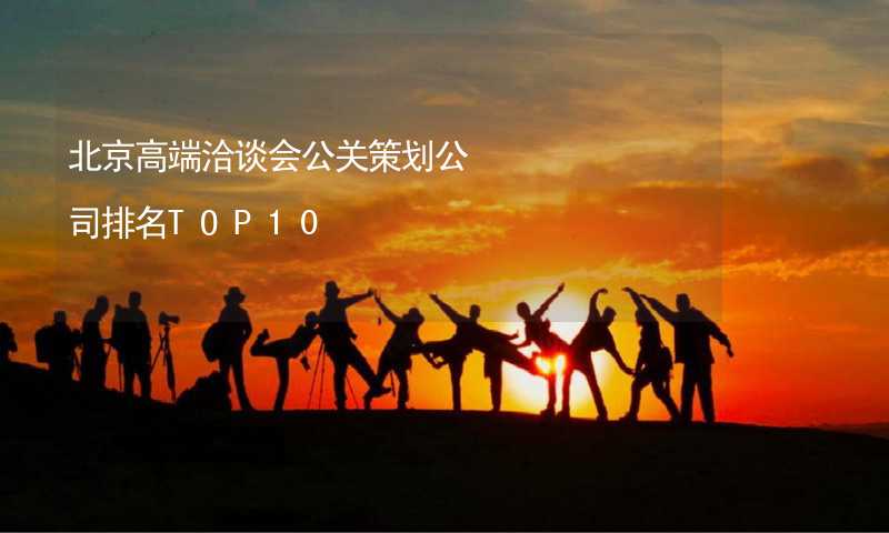 北京高端洽谈会公关策划公司排名TOP10_2