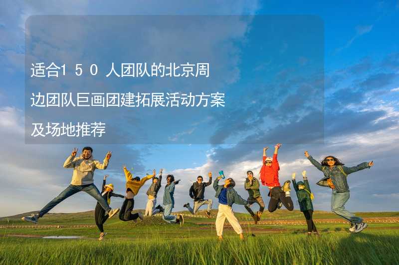 适合150人团队的北京周边团队巨画团建拓展活动方案及场地推荐