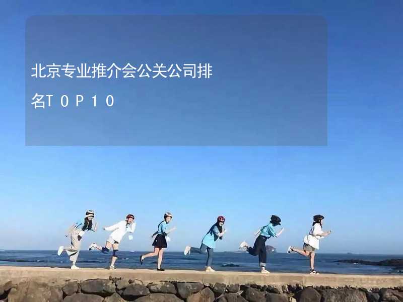 北京专业推介会公关公司排名TOP10