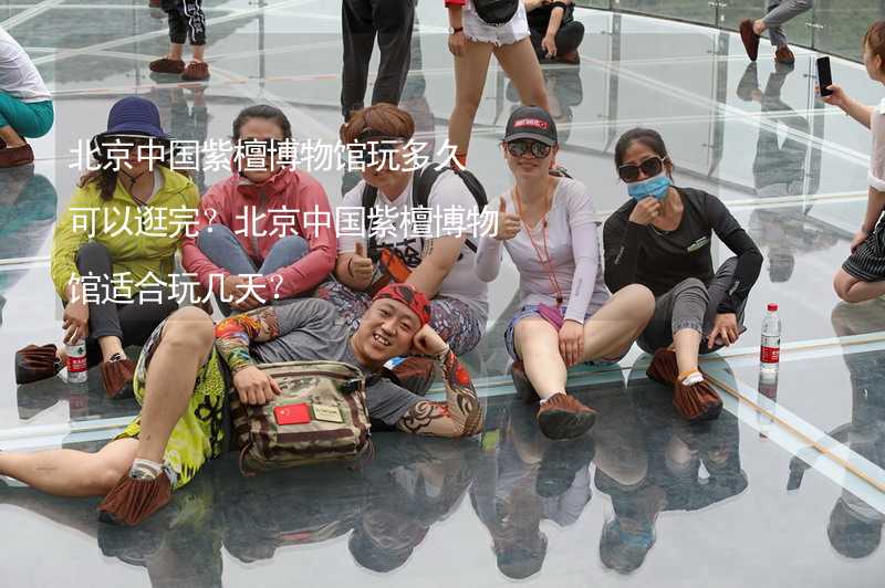 北京中国紫檀博物馆玩多久可以逛完？北京中国紫檀博物馆适合玩几天？