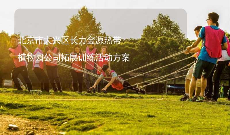 北京市大兴区长力金源热带植物园公司拓展训练活动方案