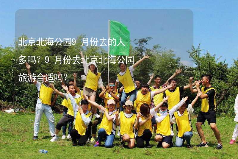 北京北海公园9月份去的人多吗？9月份去北京北海公园旅游合适吗？