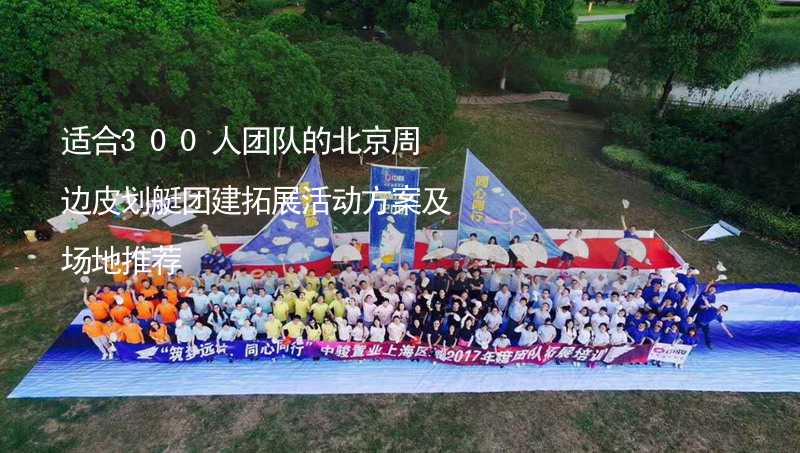 适合300人团队的北京周边皮划艇团建拓展活动方案及场地推荐