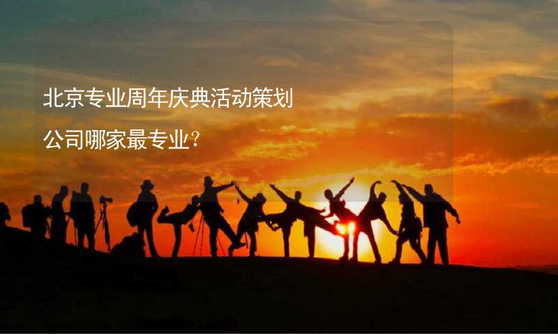 北京专业周年庆典活动策划公司哪家最专业？