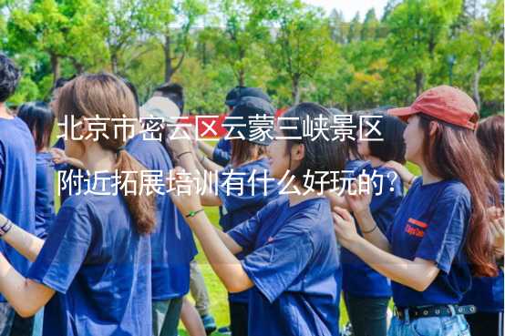 北京市密云区云蒙三峡景区附近拓展培训有什么好玩的？