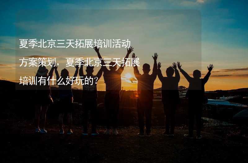 夏季北京三天拓展培训活动方案策划，夏季北京三天拓展培训有什么好玩的？