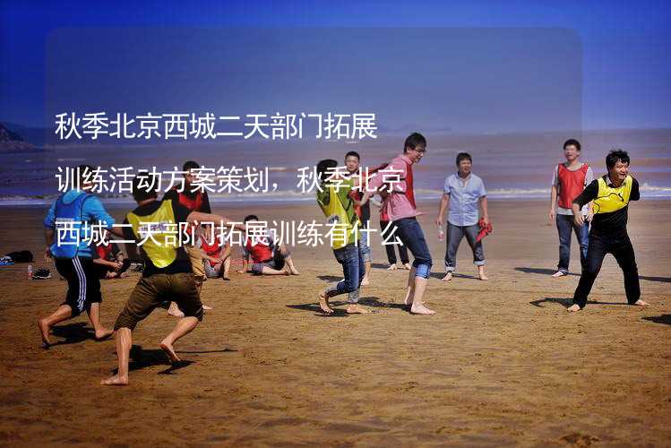 秋季北京西城二天部门拓展训练活动方案策划，秋季北京西城二天部门拓展训练有什么好玩的？